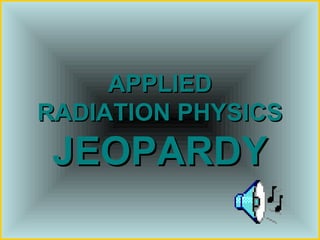 APPLIED
RADIATION PHYSICS
 JEOPARDY
 