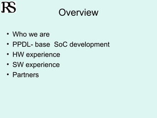 Overview

•   Who we are
•   PPDL- base SoC development
•   HW experience
•   SW experience
•   Partners
 