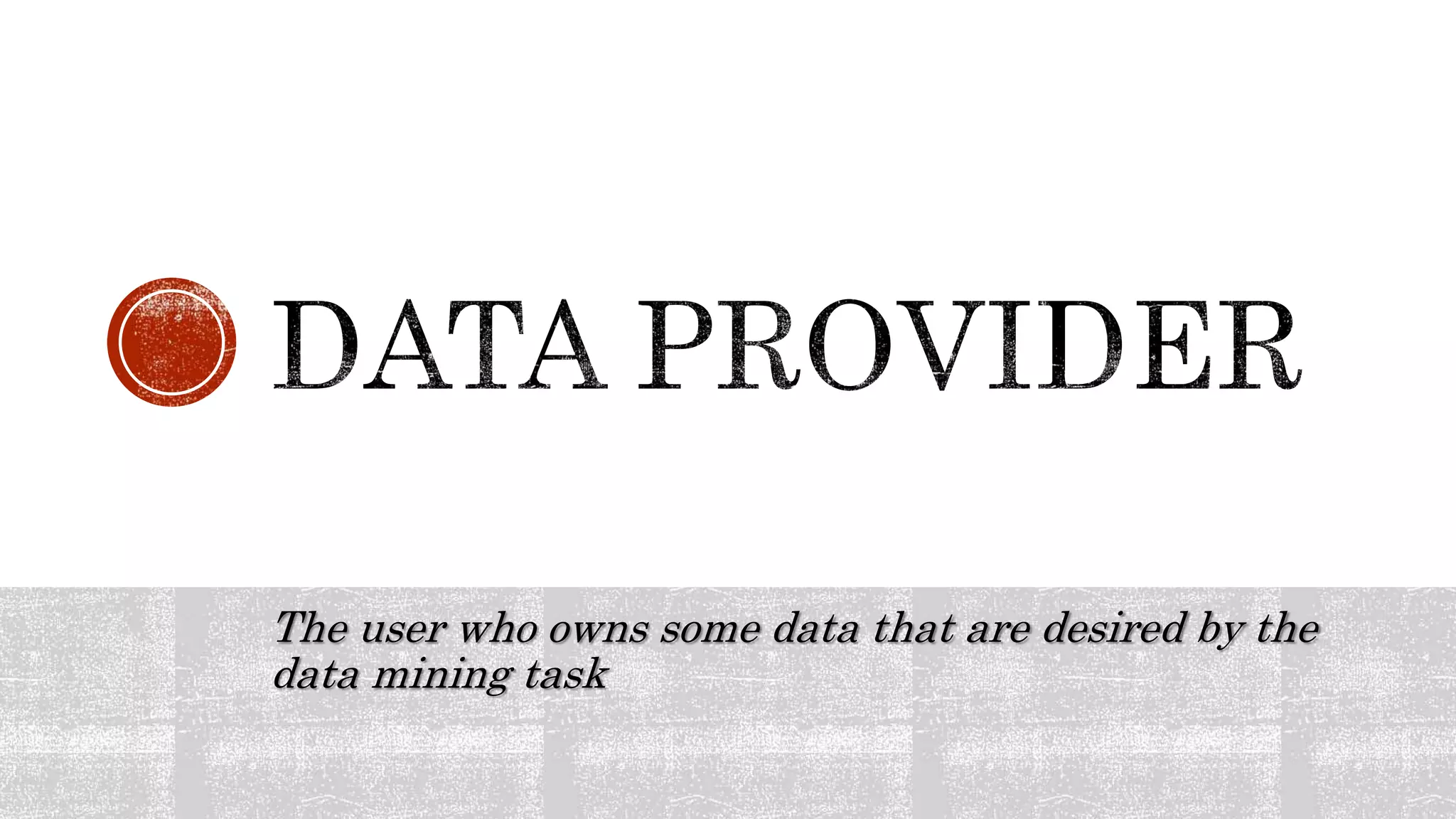 The user who owns some data that are desired by the
data mining task
 