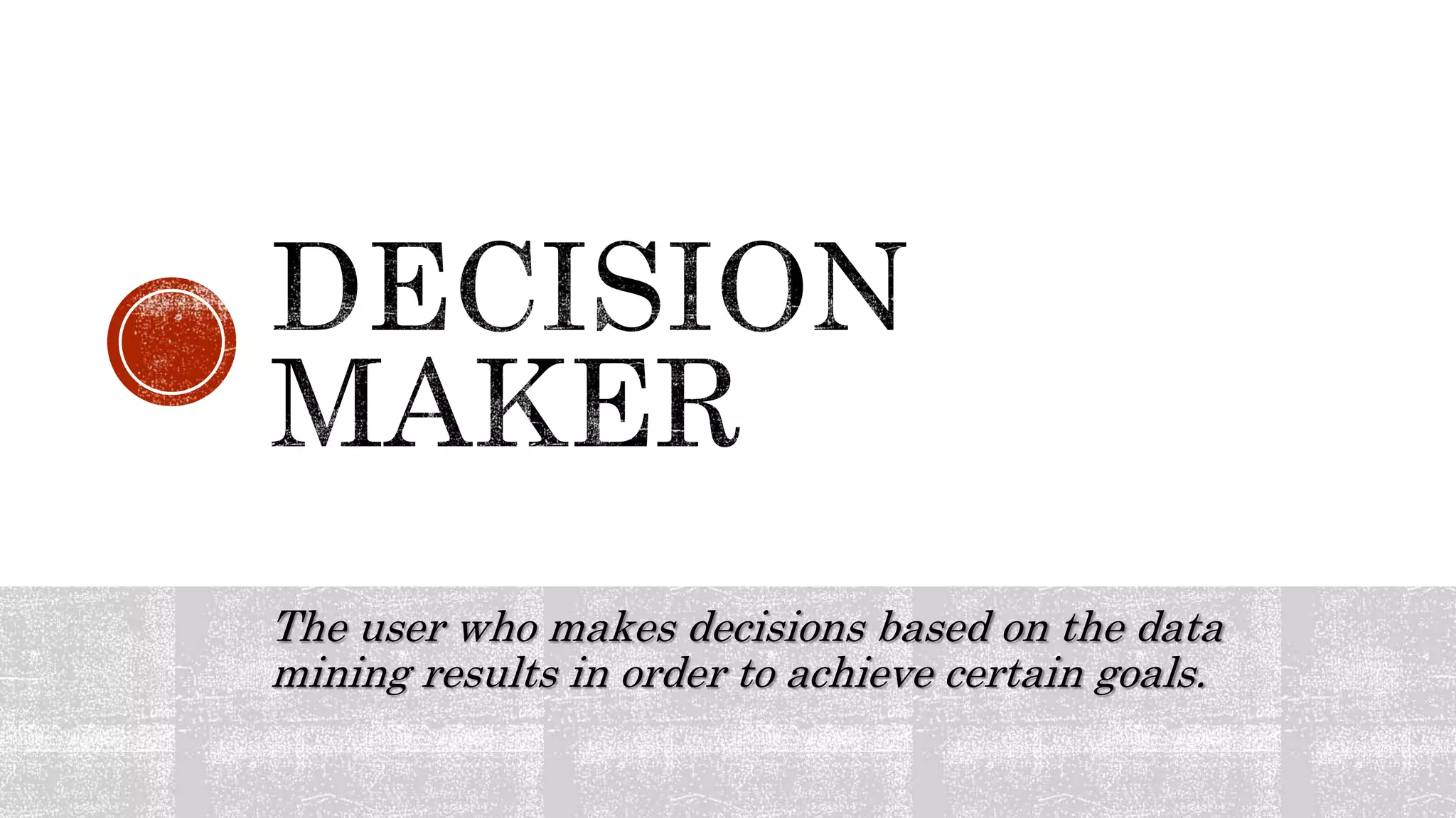 The user who makes decisions based on the data
mining results in order to achieve certain goals.
 
