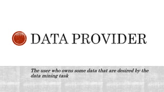 The user who owns some data that are desired by the
data mining task
 