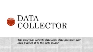 The user who collects data from data provider and
then publish it to the data miner
 