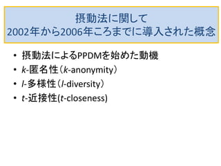 摂動法に関して
2002年から2006年ころまでに導入された概念
• 摂動法によるPPDMを始めた動機
• k-匿名性（k-anonymity）
• l-多様性（l-diversity）
• t-近接性(t-closeness)
 