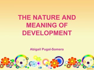 THE NATURE AND
MEANING OF
DEVELOPMENT
Abigail Pugal-Somera
FDM 201 Principles and Processes of Development
Management
 