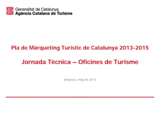 Pla de Màrqueting Turístic de Catalunya 2013-2015
Jornada Tècnica – Oficines de Turisme
Amposta, maig de 2013
 