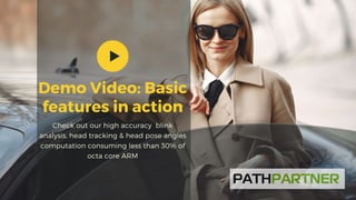 Demo Video: Basic
features in action
Check out our high accuracy blink
analysis, head tracking & head pose angles
computation consuming less than 30% of
octa core ARM
 