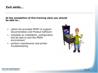Exit skills … utilize the provided PPDM v2 support Documentation and Product Software  complete an installation, configuration and be able to test the PPDM environment perform maintenance and printer troubleshooting At the completion of this training class you should be able to… 