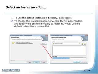 Select an install location… To use the default installation directory, click “Next”. To change the installation directory, click the “Change” button and specify the desired directory to install to. Note: Use the default unless there is a conflict. 