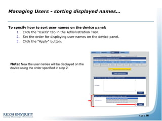 Managing Users - sorting displayed names… To specify how to sort user names on the device panel: Click the “Users” tab in the Administration Tool. Set the order for displaying user names on the device panel. Click the “Apply” button. Note:  Now the user names will be displayed on the device using the order specified in step 2. 