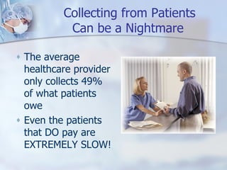 Collecting from Patients  Can be a Nightmare   The average healthcare provider only collects 49% of what patients owe Even the patients that DO pay are EXTREMELY SLOW! 