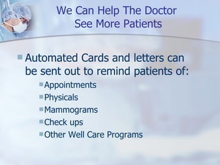 We Can Help The Doctor  See More Patients Automated Cards and letters can be sent out to remind patients of: Appointments Physicals Mammograms Check ups Other Well Care Programs 