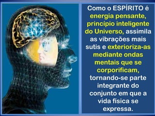 Como o ESPÍRITO é
energia pensante,
princípio inteligente
do Universo, assimila
as vibrações mais
sutis e exterioriza-as
mediante ondas
mentais que se
corporificam,
tornando-se parte
integrante do
conjunto em que a
vida física se
expressa.
 