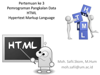 Pertemuan ke 3
Pemrograman Pangkalan Data
HTML
Hypertext Markup Language
Moh. Safii.Skom, M.Hum
moh.safii@um.ac.id
 