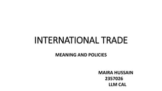 INTERNATIONAL TRADE
MEANING AND POLICIES
MAIRA HUSSAIN
2357026
LLM CAL
 