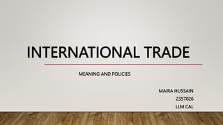 INTERNATIONAL TRADE
MEANING AND POLICIES
MAIRA HUSSAIN
2357026
LLM CAL
 