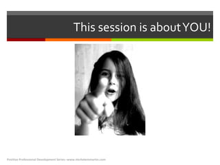 This session is about YOU! Positive Professional Development Series--www.michelemmartin.com 