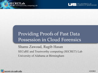 Providing Proofs of Past Data
              Possession in Cloud Forensics
              Shams Zawoad, Ragib Hasan
              SECuRE and Trustworthy computing (SECRET) Lab
              University of Alabama at Birmingham




secret.cis.uab.edu                                            1/23/2013
 