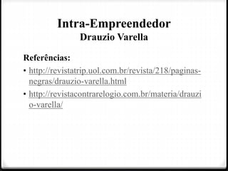 Intra-Empreendedor
Drauzio Varella
Referências:
• http://revistatrip.uol.com.br/revista/218/paginas-
negras/drauzio-varella.html
• http://revistacontrarelogio.com.br/materia/drauzi
o-varella/
 