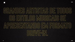 Grandes artistas de todos
os estilos musicais se
apresentando em formato
drive-in.
 