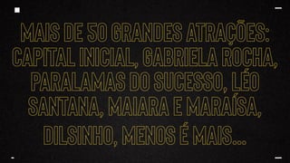 Mais de 50 grandes atrações:
Capital inicial, Gabriela rocha,
paralamas do sucesso, Léo
Santana, Maiara e Maraísa,
dilsinho, menos é mais…
 