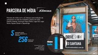 Parceria de mídia
De acordo com o Target
Group Index, o
mobiliário urbano é o
meio OOH mais notado
em Brasília.
Parceria de mídia com a JC Decaux para exibição da
campanha na rede de mobiliário urbano em todo
Distrito Federal, incluindo Plano Piloto, Lago Sul, Lago
Norte, Águas Claras e Taguatinga.
5 semanas entre
agosto, setembro e
outubro
256faces por
semana
 