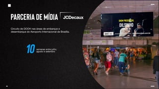 Parceria de mídia
Circuito de DOOH nas áreas de embarque e
desembarque do Aeroporto Internacional de Brasília.
10 semanas entre julho,
agosto e setembro
 