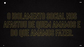 O ISOLAMENTO SOCIAL NOS
AFASTOU DE QUEM AMAMOS E
DO QUE AMAMOS FAZER.
 