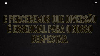 E PERCEBEMOS QUE DIVERSÃO
É ESSENCIAL PARA O NOSSO
BEM-ESTAR.
 
