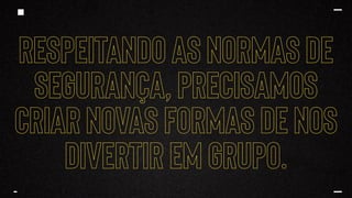 RESPEITANDO AS NORMAS DE
SEGURANÇA, PRECISAMOS
CRIAR NOVAS FORMAS DE NOS
DIVERTIR EM GRUPO.
 