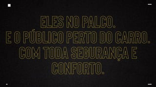 ELES NO PALCO.
E O PÚBLICO perto DO CARRO.
COM TODA SEGURANÇA E
CONFORTO.
 