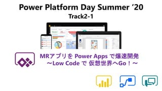 Power Platform Day Summer ‘20
Track2-1
MRアプリを Power Apps で爆速開発
～Low Code で 仮想世界へGo！～
 