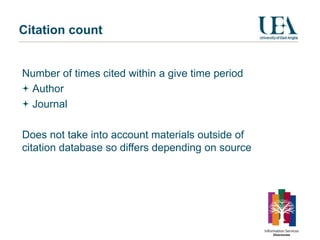 Citation count


Number of times cited within a give time period
 Author
 Journal

Does not take into account materials outside of
citation database so differs depending on source
 