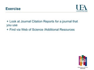 Exercise


  Look at Journal Citation Reports for a journal that
you use
  Find via Web of Science /Additional Resources
 