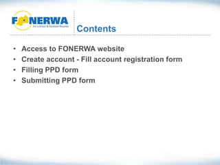 • Access to FONERWA website
• Create account - Fill account registration form
• Filling PPD form
• Submitting PPD form
Contents
 