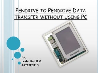 PENDRIVE TO PENDRIVE DATA
TRANSFER WITHOUT USING PC
By,
Lekha Rao.B.C.
4AI13EC410
 