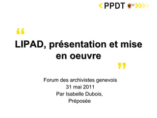 Forum des archivistes genevois 31 mai 2011 Par Isabelle Dubois,  Préposée  LIPAD, présentation et mise en oeuvre 