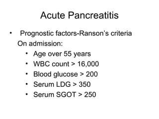Acute Pancreatitis Prognostic factors-Ranson’s criteria On admission: Age over 55 years WBC count > 16,000 Blood glucose > 200  Serum LDG > 350  Serum SGOT > 250  