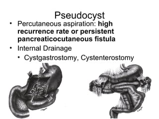Pseudocyst Percutaneous aspiration:  high recurrence rate or persistent pancreaticocutaneous fistula Internal Drainage Cystgastrostomy, Cystenterostomy 