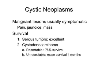 Cystic Neoplasms Malignant lesions usually symptomatic Pain, jaundice, mass Survival Serous tumors: excellent Cystadenocarcinoma Resectable : 76% survival Unresectable: mean survival 4 months 