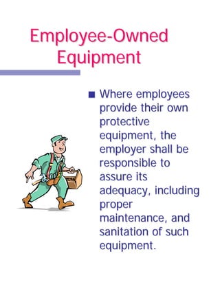 Employee-Owned
  Equipment
       Where employees
       provide their own
       protective
       equipment, the
       employer shall be
       responsible to
       assure its
       adequacy, including
       proper
       maintenance, and
       sanitation of such
       equipment.
 