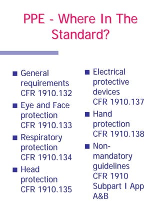 PPE - Where In The
    Standard?

General        Electrical
requirements   protective
CFR 1910.132   devices
Eye and Face   CFR 1910.137
protection     Hand
CFR 1910.133   protection
Respiratory    CFR 1910.138
protection     Non-
CFR 1910.134   mandatory
Head           guidelines
protection     CFR 1910
CFR 1910.135   Subpart I App
               A&B
 