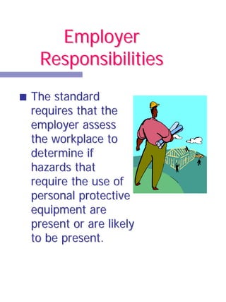 Employer
 Responsibilities
The standard
requires that the
employer assess
the workplace to
determine if
hazards that
require the use of
personal protective
equipment are
present or are likely
to be present.
 