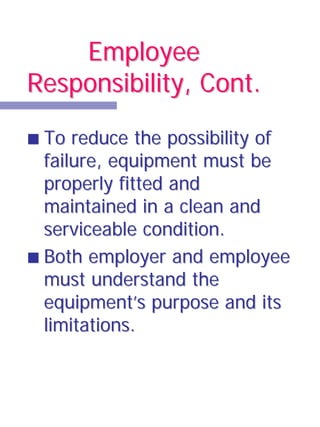 Employee
Responsibility, Cont.

 To reduce the possibility of
 failure, equipment must be
 properly fitted and
 maintained in a clean and
 serviceable condition.
 Both employer and employee
 must understand the
 equipment’s purpose and its
 limitations.
 