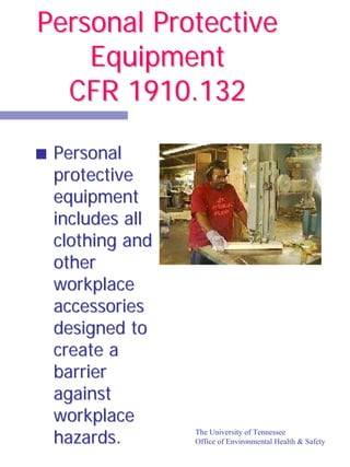 Personal Protective
    Equipment
  CFR 1910.132

 Personal
 protective
 equipment
 includes all
 clothing and
 other
 workplace
 accessories
 designed to
 create a
 barrier
 against
 workplace
 hazards.       The University of Tennessee
                Office of Environmental Health & Safety
 