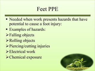 Feet PPE
 Needed when work presents hazards that have
  potential to cause a foot injury:
 Examples of hazards:
Falling objects
Rolling objects
Piercing/cutting injuries
Electrical work
Chemical exposure
 