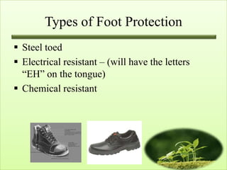 Types of Foot Protection
 Steel toed
 Electrical resistant – (will have the letters
  “EH” on the tongue)
 Chemical resistant
 