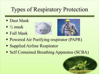 Types of Respiratory Protection
   Dust Mask
   ½ mask
   Full Mask
   Powered Air Purifying respirator (PAPR)
   Supplied Airline Respirator
   Self Contained Breathing Apparatus (SCBA)
 