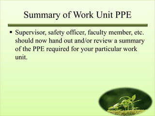 Summary of Work Unit PPE
 Supervisor, safety officer, faculty member, etc.
  should now hand out and/or review a summary
  of the PPE required for your particular work
  unit.
 