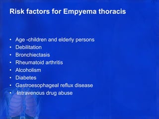 Risk factors for Empyema thoracis
• Age -children and elderly persons
• Debilitation
• Bronchiectasis
• Rheumatoid arthritis
• Alcoholism
• Diabetes
• Gastroesophageal reflux disease
• Intravenous drug abuse
 