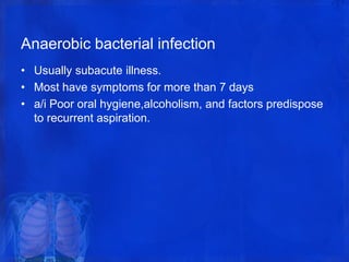 Anaerobic bacterial infection
• Usually subacute illness.
• Most have symptoms for more than 7 days
• a/i Poor oral hygiene,alcoholism, and factors predispose
to recurrent aspiration.
 